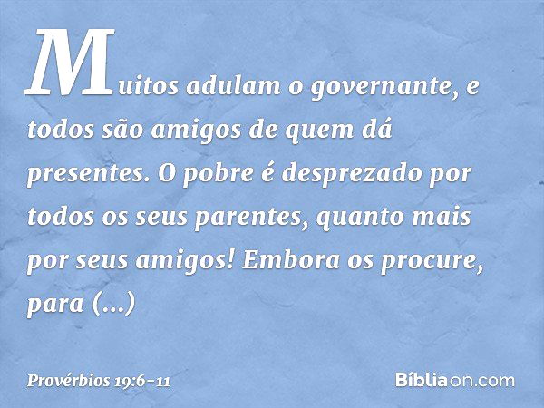 Muitos adulam o governante,
e todos são amigos de quem dá presentes. O pobre é desprezado
por todos os seus parentes,
quanto mais por seus amigos!
Embora os pro