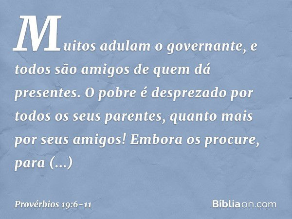 Muitos adulam o governante,
e todos são amigos de quem dá presentes. O pobre é desprezado
por todos os seus parentes,
quanto mais por seus amigos!
Embora os pro