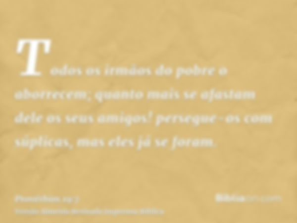 Todos os irmãos do pobre o aborrecem; quanto mais se afastam dele os seus amigos! persegue-os com súplicas, mas eles já se foram.