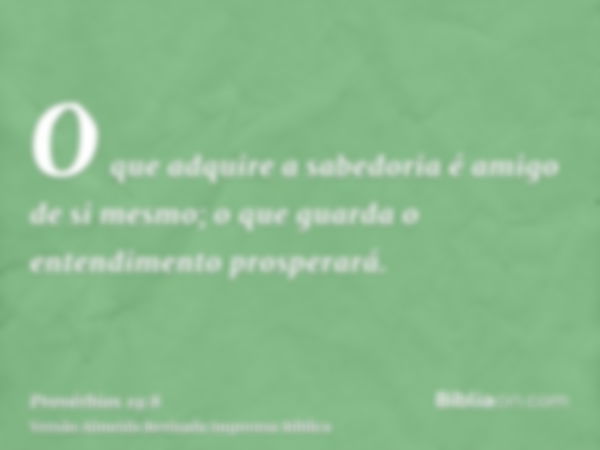 O que adquire a sabedoria é amigo de si mesmo; o que guarda o entendimento prosperará.