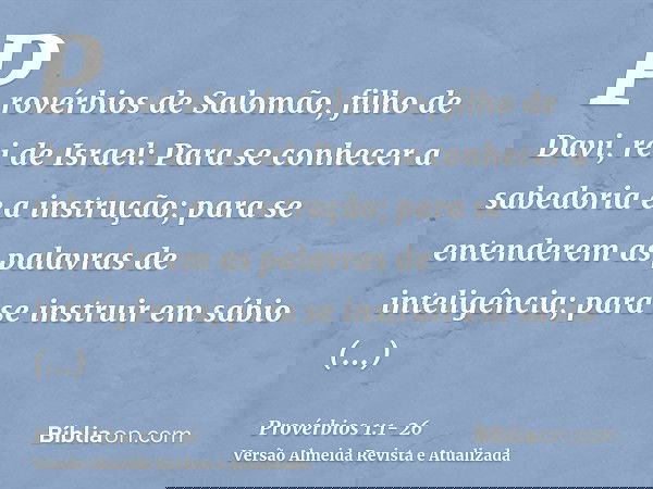 Provérbios de Salomão, filho de Davi, rei de Israel:Para se conhecer a sabedoria e a instrução; para se entenderem as palavras de inteligência;para se instruir