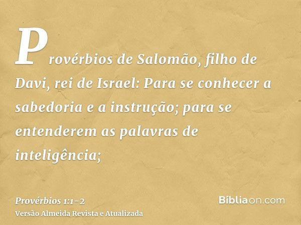 Provérbios de Salomão, filho de Davi, rei de Israel:Para se conhecer a sabedoria e a instrução; para se entenderem as palavras de inteligência;