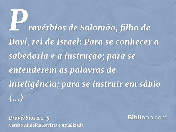 Provérbios de Salomão, filho de Davi, rei de Israel:Para se conhecer a sabedoria e a instrução; para se entenderem as palavras de inteligência;para se instruir 