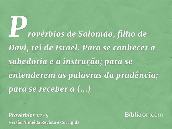 Provérbios de Salomão, filho de Davi, rei de Israel.Para se conhecer a sabedoria e a instrução; para se entenderem as palavras da prudência;para se receber a in