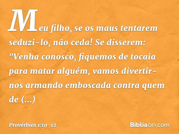 Meu filho, se os maus tentarem seduzi-lo,
não ceda! Se disserem: "Venha conosco,
fiquemos de tocaia para matar alguém,
vamos divertir-nos armando emboscada
cont