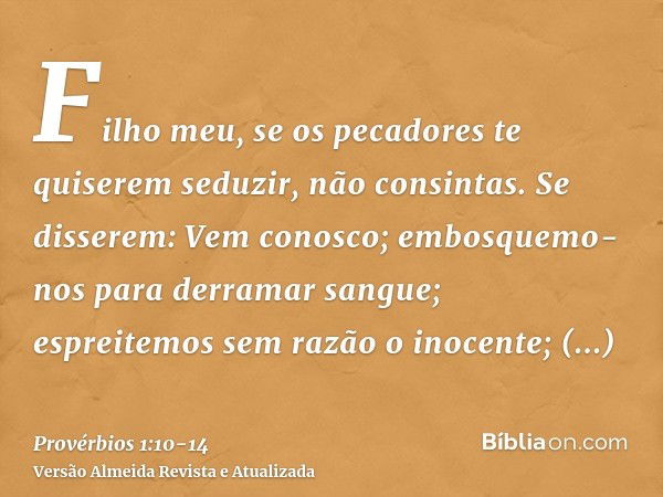 Filho meu, se os pecadores te quiserem seduzir, não consintas.Se disserem: Vem conosco; embosquemo-nos para derramar sangue; espreitemos sem razão o inocente;tr