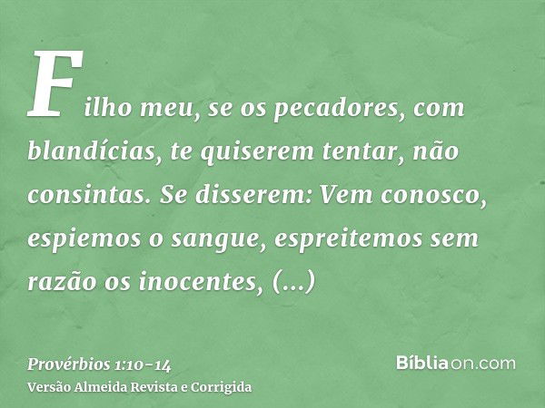 Filho meu, se os pecadores, com blandícias, te quiserem tentar, não consintas.Se disserem: Vem conosco, espiemos o sangue, espreitemos sem razão os inocentes,tr