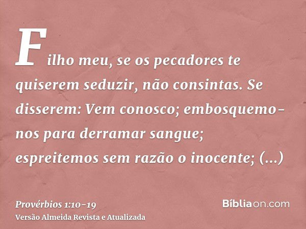 Filho meu, se os pecadores te quiserem seduzir, não consintas.Se disserem: Vem conosco; embosquemo-nos para derramar sangue; espreitemos sem razão o inocente;tr