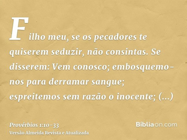 Filho meu, se os pecadores te quiserem seduzir, não consintas.Se disserem: Vem conosco; embosquemo-nos para derramar sangue; espreitemos sem razão o inocente;tr