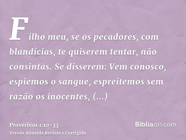 Filho meu, se os pecadores, com blandícias, te quiserem tentar, não consintas.Se disserem: Vem conosco, espiemos o sangue, espreitemos sem razão os inocentes,tr