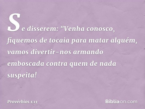 Se disserem: "Venha conosco,
fiquemos de tocaia para matar alguém,
vamos divertir-nos armando emboscada
contra quem de nada suspeita! -- Provérbios 1:11