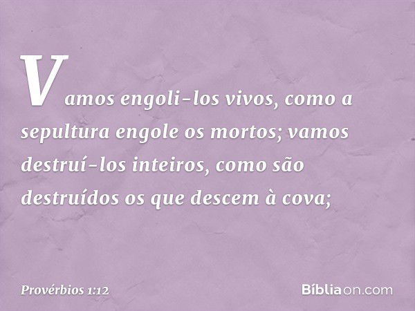 Vamos engoli-los vivos,
como a sepultura engole os mortos;
vamos destruí-los inteiros,
como são destruídos
os que descem à cova; -- Provérbios 1:12