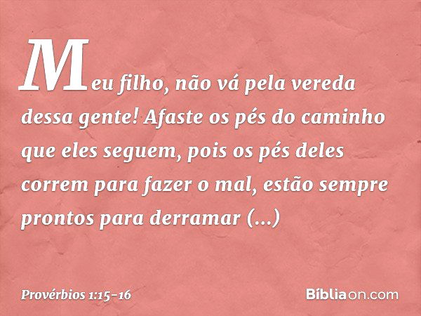 Meu filho,
não vá pela vereda dessa gente!
Afaste os pés do caminho que eles seguem, pois os pés deles correm para fazer o mal,
estão sempre prontos
para derram