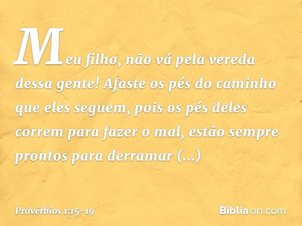 Meu filho,
não vá pela vereda dessa gente!
Afaste os pés do caminho que eles seguem, pois os pés deles correm para fazer o mal,
estão sempre prontos
para derram