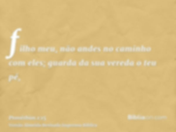 filho meu, não andes no caminho com eles; guarda da sua vereda o teu pé,