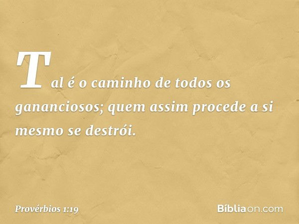 Tal é o caminho de todos os gananciosos;
quem assim procede a si mesmo se destrói. -- Provérbios 1:19