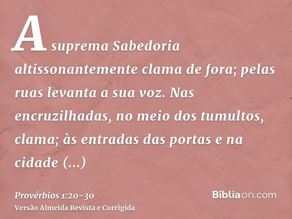 A suprema Sabedoria altissonantemente clama de fora; pelas ruas levanta a sua voz.Nas encruzilhadas, no meio dos tumultos, clama; às entradas das portas e na ci