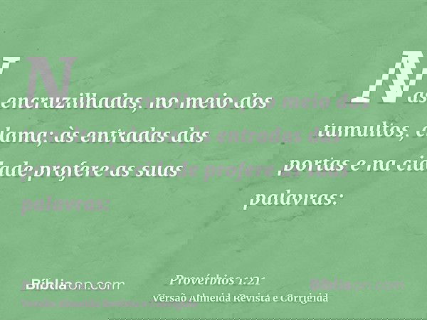 Nas encruzilhadas, no meio dos tumultos, clama; às entradas das portas e na cidade profere as suas palavras: