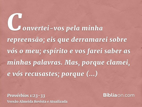 Convertei-vos pela minha repreensão; eis que derramarei sobre vós o meu; espírito e vos farei saber as minhas palavras.Mas, porque clamei, e vós recusastes; por