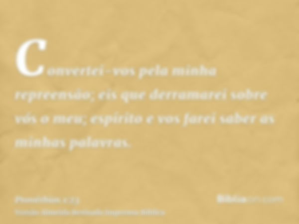 Convertei-vos pela minha repreensão; eis que derramarei sobre vós o meu; espírito e vos farei saber as minhas palavras.