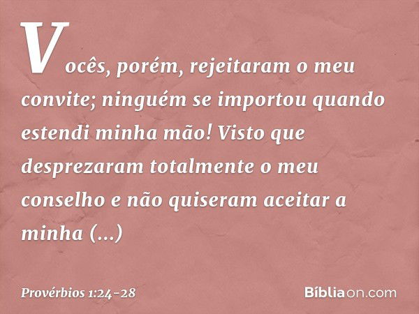 Vocês, porém, rejeitaram o meu convite;
ninguém se importou
quando estendi minha mão! Visto que desprezaram totalmente
o meu conselho
e não quiseram aceitar a m