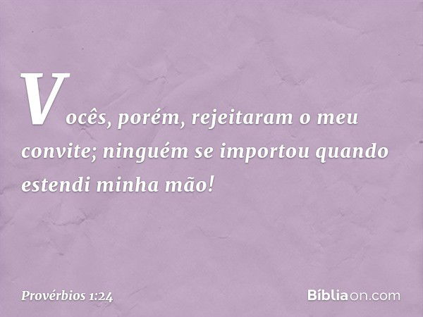 Vocês, porém, rejeitaram o meu convite;
ninguém se importou
quando estendi minha mão! -- Provérbios 1:24