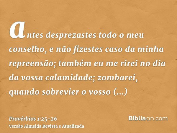 antes desprezastes todo o meu conselho, e não fizestes caso da minha repreensão;também eu me rirei no dia da vossa calamidade; zombarei, quando sobrevier o voss