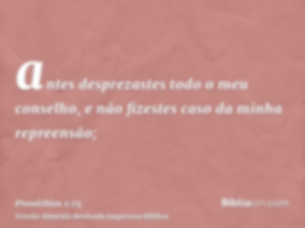 antes desprezastes todo o meu conselho, e não fizestes caso da minha repreensão;