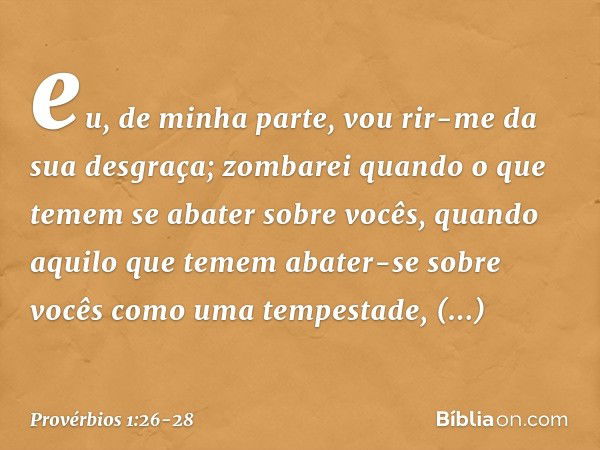 eu, de minha parte,
vou rir-me da sua desgraça;
zombarei quando o que temem
se abater sobre vocês, quando aquilo que temem
abater-se sobre vocês
como uma tempes