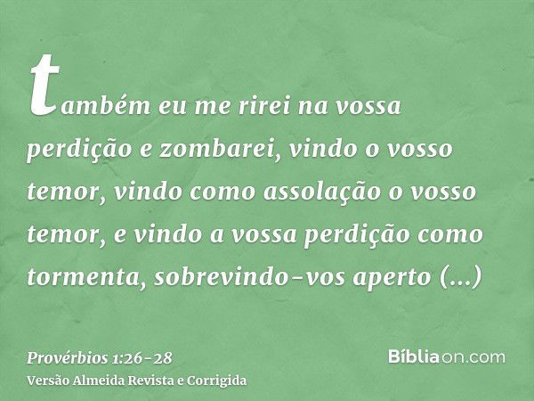 também eu me rirei na vossa perdição e zombarei, vindo o vosso temor,vindo como assolação o vosso temor, e vindo a vossa perdição como tormenta, sobrevindo-vos 