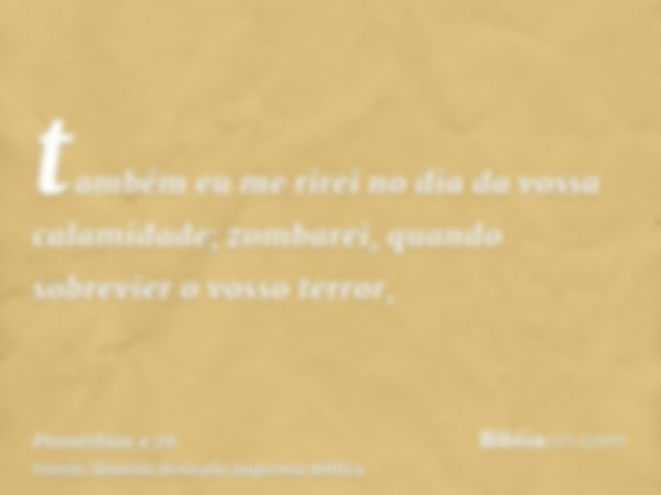 também eu me rirei no dia da vossa calamidade; zombarei, quando sobrevier o vosso terror,