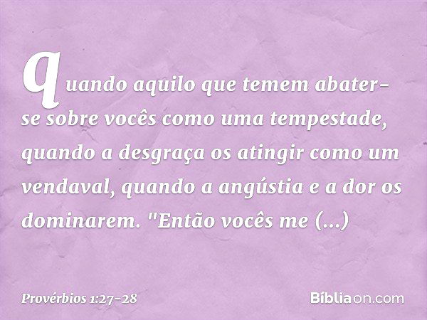 quando aquilo que temem
abater-se sobre vocês
como uma tempestade,
quando a desgraça os atingir
como um vendaval,
quando a angústia e a dor os dominarem. "Então