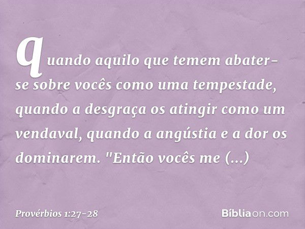 quando aquilo que temem
abater-se sobre vocês
como uma tempestade,
quando a desgraça os atingir
como um vendaval,
quando a angústia e a dor os dominarem. "Então