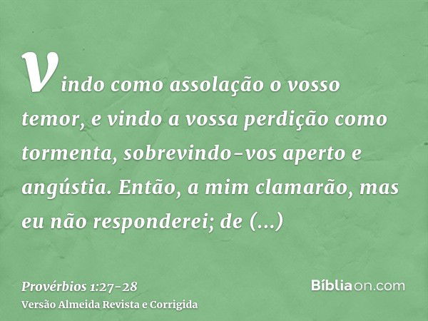 vindo como assolação o vosso temor, e vindo a vossa perdição como tormenta, sobrevindo-vos aperto e angústia.Então, a mim clamarão, mas eu não responderei; de m