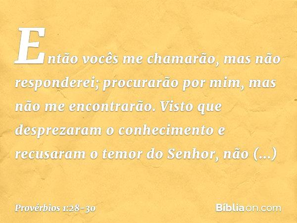 "Então vocês me chamarão,
mas não responderei;
procurarão por mim,
mas não me encontrarão. Visto que desprezaram o conhecimento
e recusaram o temor do Senhor, n