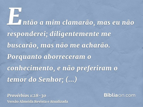 Então a mim clamarão, mas eu não responderei; diligentemente me buscarão, mas não me acharão.Porquanto aborreceram o conhecimento, e não preferiram o temor do S