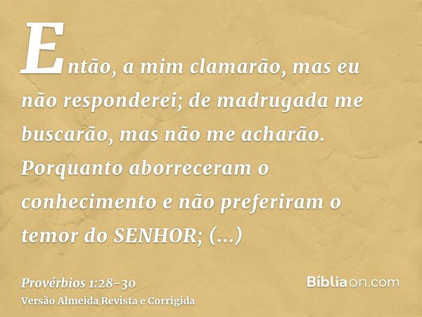 Então, a mim clamarão, mas eu não responderei; de madrugada me buscarão, mas não me acharão.Porquanto aborreceram o conhecimento e não preferiram o temor do SEN