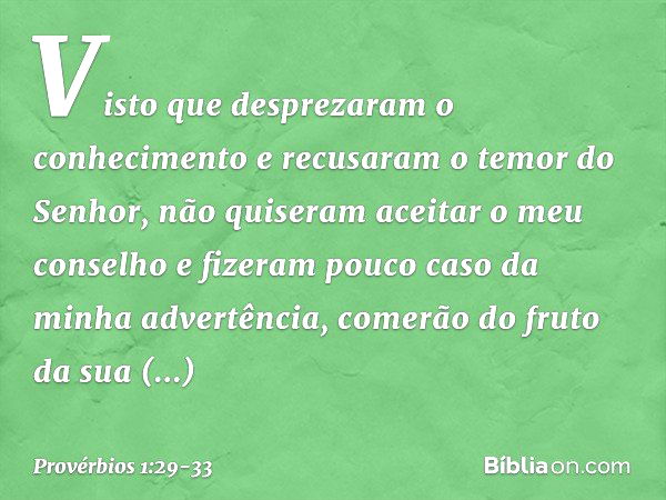 Visto que desprezaram o conhecimento
e recusaram o temor do Senhor, não quiseram aceitar o meu conselho
e fizeram pouco caso da minha advertência, comerão do fr