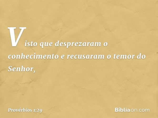 Visto que desprezaram o conhecimento
e recusaram o temor do Senhor, -- Provérbios 1:29