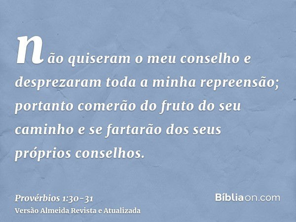 não quiseram o meu conselho e desprezaram toda a minha repreensão;portanto comerão do fruto do seu caminho e se fartarão dos seus próprios conselhos.