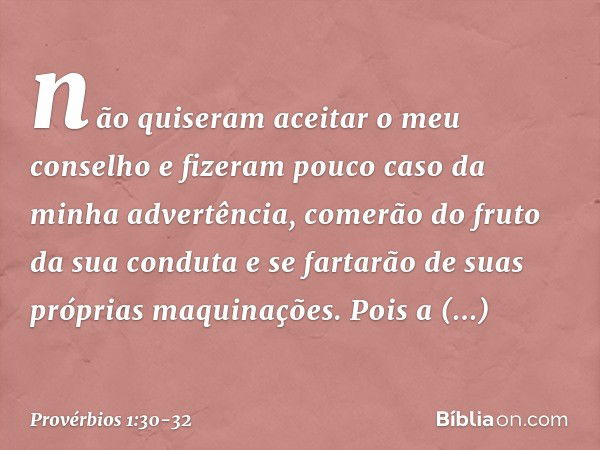 não quiseram aceitar o meu conselho
e fizeram pouco caso da minha advertência, comerão do fruto da sua conduta
e se fartarão de suas próprias maquinações. Pois 