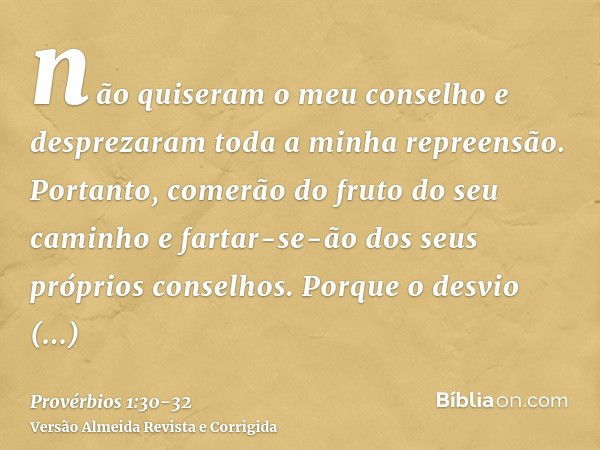 não quiseram o meu conselho e desprezaram toda a minha repreensão.Portanto, comerão do fruto do seu caminho e fartar-se-ão dos seus próprios conselhos.Porque o 