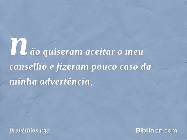 não quiseram aceitar o meu conselho
e fizeram pouco caso da minha advertência, -- Provérbios 1:30