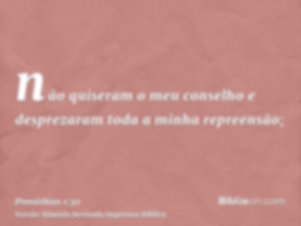 não quiseram o meu conselho e desprezaram toda a minha repreensão;