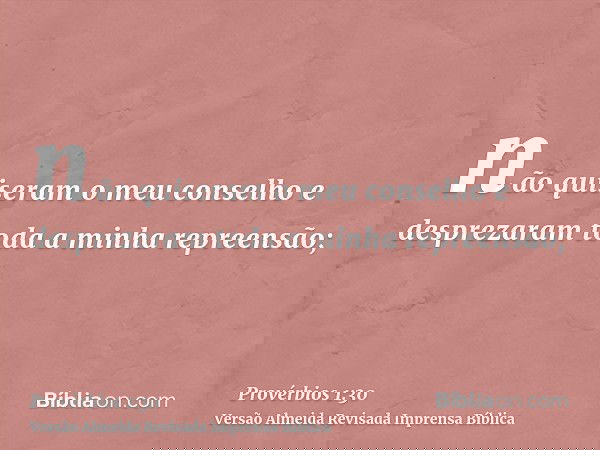 não quiseram o meu conselho e desprezaram toda a minha repreensão;
