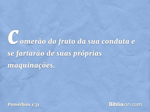 comerão do fruto da sua conduta
e se fartarão de suas próprias maquinações. -- Provérbios 1:31