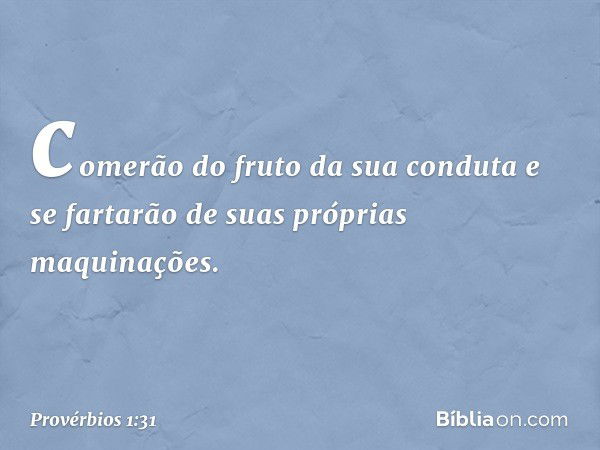 comerão do fruto da sua conduta
e se fartarão de suas próprias maquinações. -- Provérbios 1:31