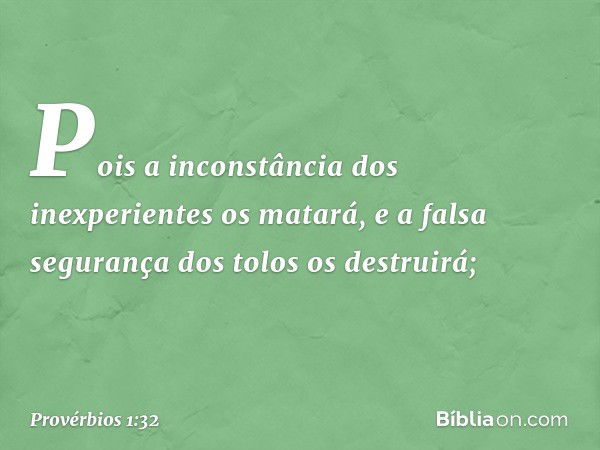 Pois a inconstância dos inexperientes
os matará,
e a falsa segurança dos tolos os destruirá; -- Provérbios 1:32