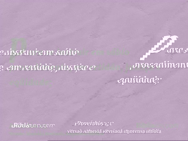 para se instruir em sábio procedimento, em retidão, justiça e eqüidade;