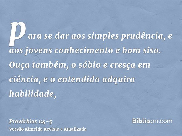 para se dar aos simples prudência, e aos jovens conhecimento e bom siso.Ouça também, o sábio e cresça em ciência, e o entendido adquira habilidade,